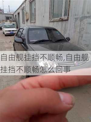 自由舰挂挡不顺畅,自由舰挂挡不顺畅怎么回事