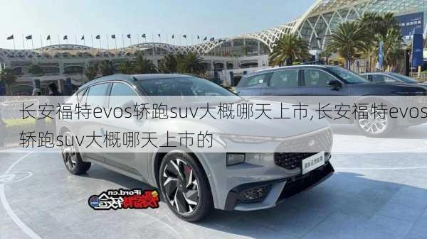 长安福特evos轿跑suv大概哪天上市,长安福特evos轿跑suv大概哪天上市的