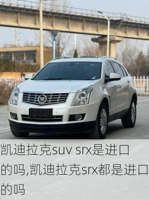 凯迪拉克suv srx是进口的吗,凯迪拉克srx都是进口的吗