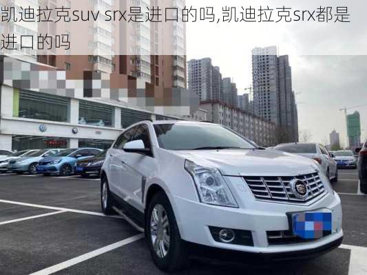 凯迪拉克suv srx是进口的吗,凯迪拉克srx都是进口的吗