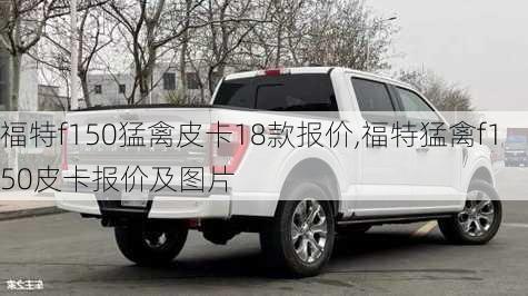 福特f150猛禽皮卡18款报价,福特猛禽f150皮卡报价及图片