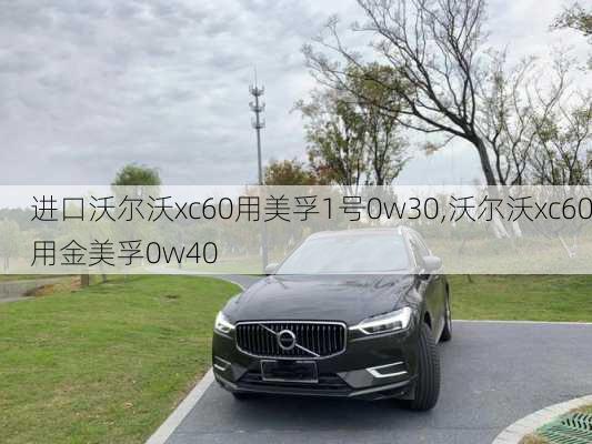 进口沃尔沃xc60用美孚1号0w30,沃尔沃xc60用金美孚0w40