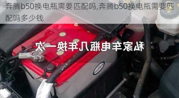 奔腾b50换电瓶需要匹配吗,奔腾b50换电瓶需要匹配吗多少钱