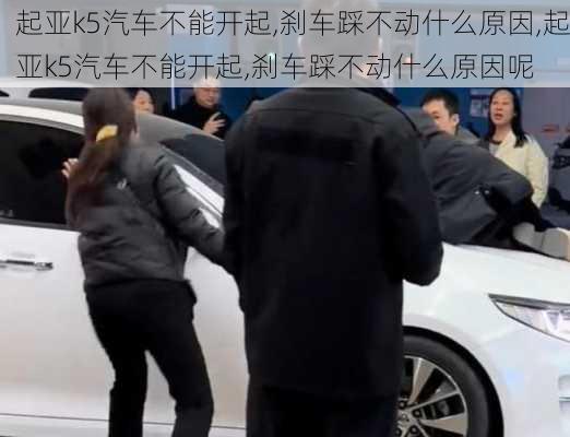 起亚k5汽车不能开起,刹车踩不动什么原因,起亚k5汽车不能开起,刹车踩不动什么原因呢