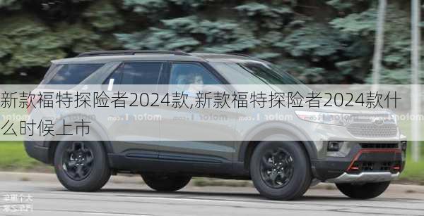 新款福特探险者2024款,新款福特探险者2024款什么时候上市