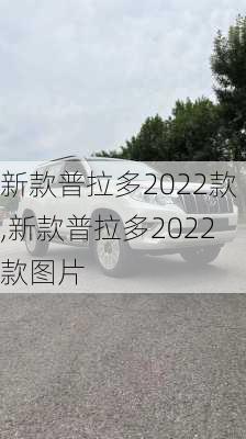 新款普拉多2022款,新款普拉多2022款图片