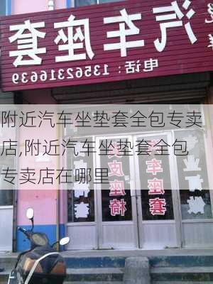 附近汽车坐垫套全包专卖店,附近汽车坐垫套全包专卖店在哪里