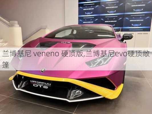 兰博基尼 veneno 硬顶版,兰博基尼evo硬顶敞篷