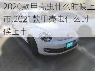 2020款甲壳虫什么时候上市,2021款甲壳虫什么时候上市