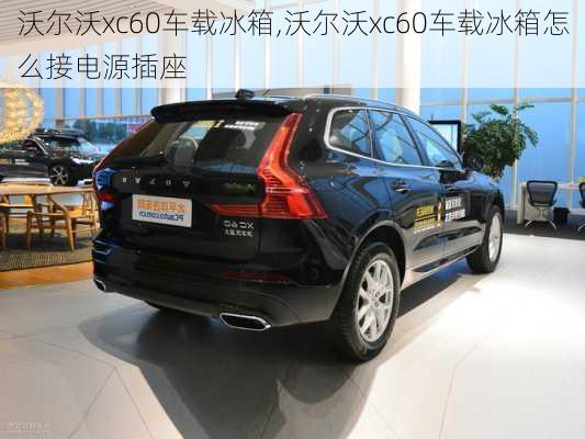 沃尔沃xc60车载冰箱,沃尔沃xc60车载冰箱怎么接电源插座