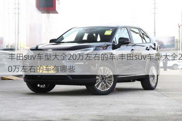 丰田suv车型大全20万左右的车,丰田suv车型大全20万左右的车有哪些