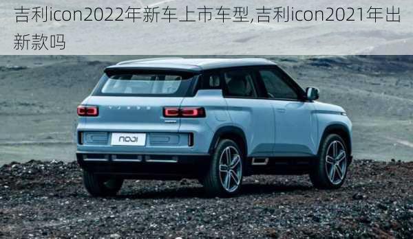 吉利icon2022年新车上市车型,吉利icon2021年出新款吗