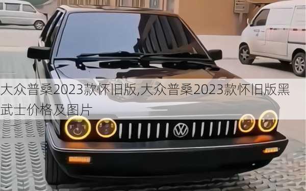 大众普桑2023款怀旧版,大众普桑2023款怀旧版黑武士价格及图片