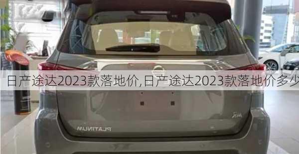 日产途达2023款落地价,日产途达2023款落地价多少