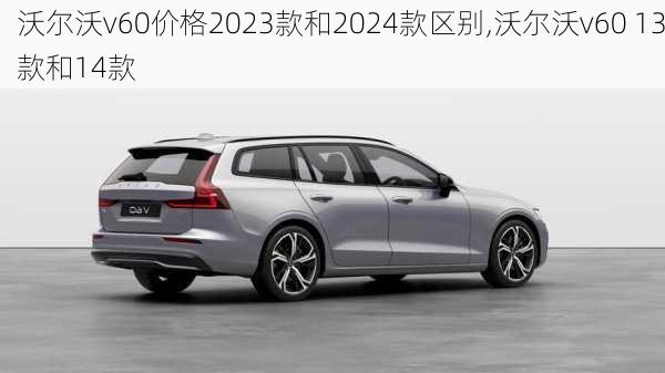 沃尔沃v60价格2023款和2024款区别,沃尔沃v60 13款和14款