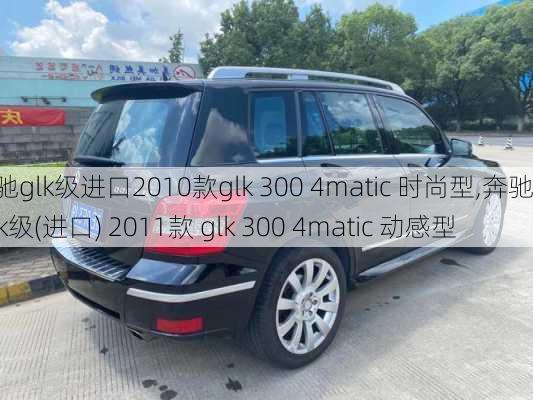 奔驰glk级进口2010款glk 300 4matic 时尚型,奔驰 glk级(进口) 2011款 glk 300 4matic 动感型