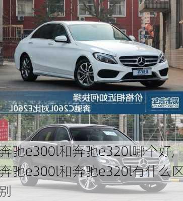 奔驰e300l和奔驰e320l哪个好,奔驰e300l和奔驰e320l有什么区别