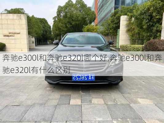 奔驰e300l和奔驰e320l哪个好,奔驰e300l和奔驰e320l有什么区别