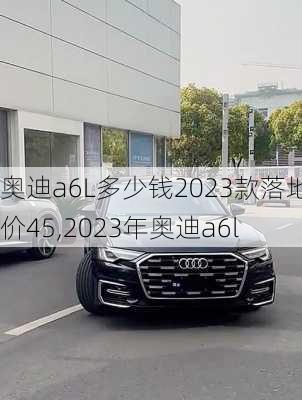 奥迪a6L多少钱2023款落地价45,2023年奥迪a6l