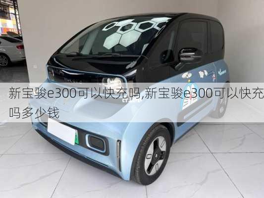 新宝骏e300可以快充吗,新宝骏e300可以快充吗多少钱