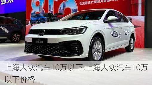 上海大众汽车10万以下,上海大众汽车10万以下价格