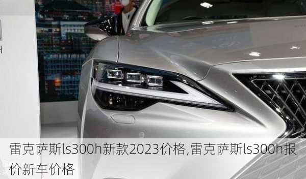 雷克萨斯ls300h新款2023价格,雷克萨斯ls300h报价新车价格