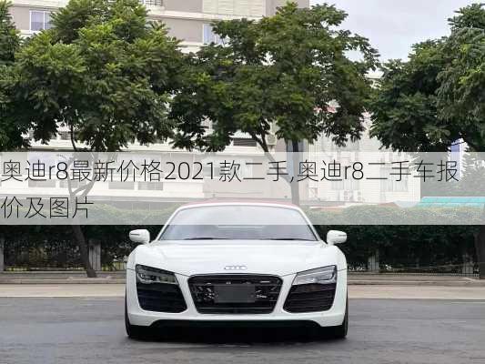 奥迪r8最新价格2021款二手,奥迪r8二手车报价及图片