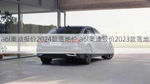 a6l奥迪报价2024款落地价,a6l奥迪报价2023款落地价