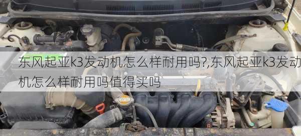 东风起亚k3发动机怎么样耐用吗?,东风起亚k3发动机怎么样耐用吗值得买吗