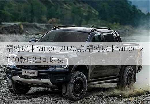 福特皮卡ranger2020款,福特皮卡ranger2020款哪里可以买