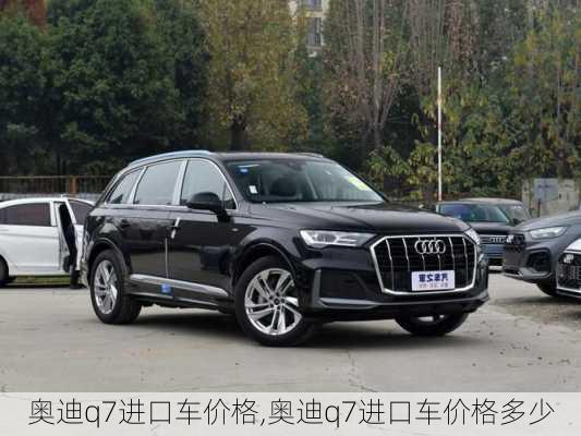 奥迪q7进口车价格,奥迪q7进口车价格多少