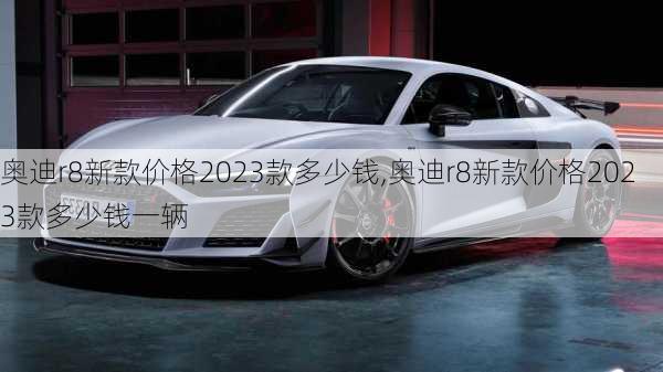 奥迪r8新款价格2023款多少钱,奥迪r8新款价格2023款多少钱一辆