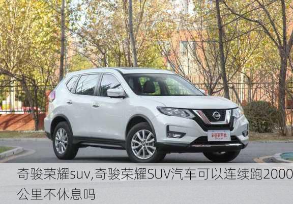 奇骏荣耀suv,奇骏荣耀SUV汽车可以连续跑2000公里不休息吗