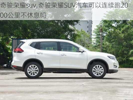 奇骏荣耀suv,奇骏荣耀SUV汽车可以连续跑2000公里不休息吗