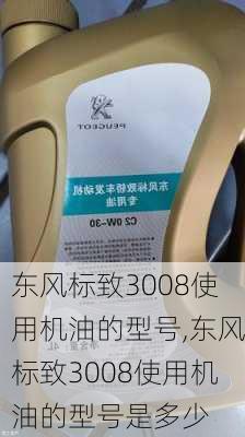 东风标致3008使用机油的型号,东风标致3008使用机油的型号是多少