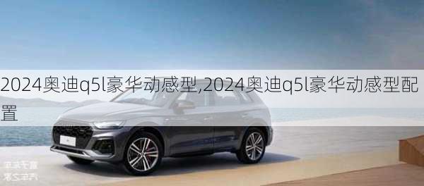 2024奥迪q5l豪华动感型,2024奥迪q5l豪华动感型配置