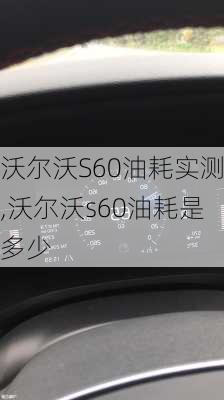 沃尔沃S60油耗实测,沃尔沃s60油耗是多少