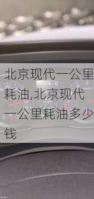 北京现代一公里耗油,北京现代一公里耗油多少钱