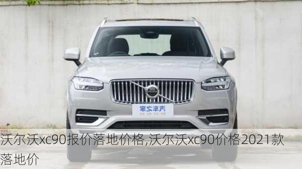 沃尔沃xc90报价落地价格,沃尔沃xc90价格2021款落地价