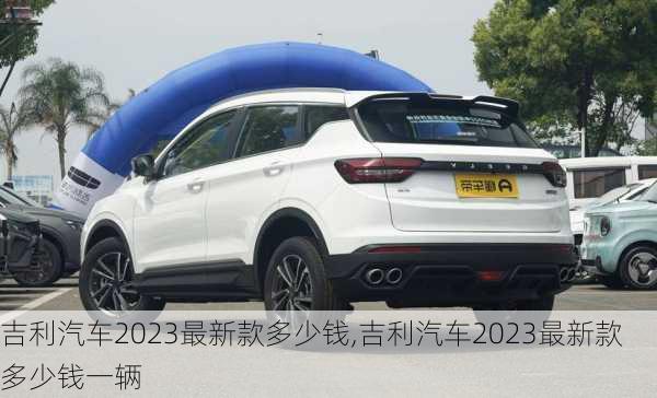 吉利汽车2023最新款多少钱,吉利汽车2023最新款多少钱一辆