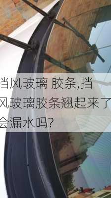 挡风玻璃 胶条,挡风玻璃胶条翘起来了会漏水吗?