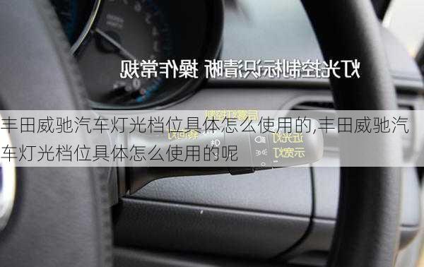 丰田威驰汽车灯光档位具体怎么使用的,丰田威驰汽车灯光档位具体怎么使用的呢