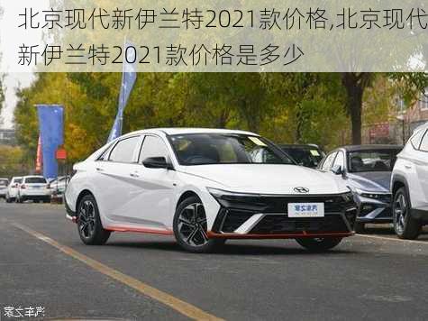 北京现代新伊兰特2021款价格,北京现代新伊兰特2021款价格是多少