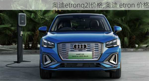 奥迪etronq2l价格,奥迪 etron 价格