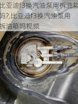 比亚迪f3换汽油泵用拆油箱吗?,比亚迪f3换汽油泵用拆油箱吗视频