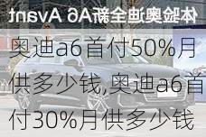 奥迪a6首付50%月供多少钱,奥迪a6首付30%月供多少钱