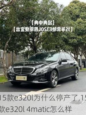 15款e320l为什么停产了,15款e320l 4matic怎么样