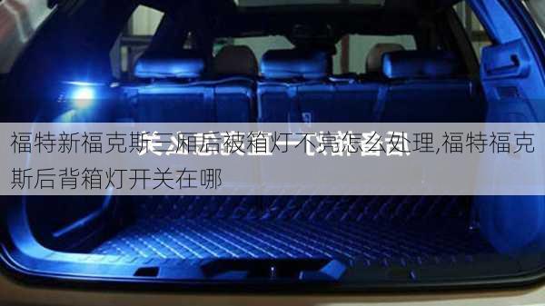 福特新福克斯三厢后被箱灯不亮怎么处理,福特福克斯后背箱灯开关在哪