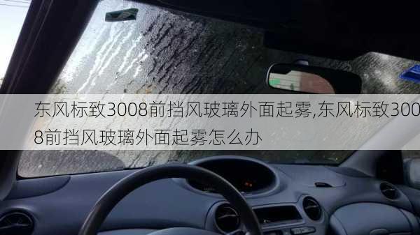 东风标致3008前挡风玻璃外面起雾,东风标致3008前挡风玻璃外面起雾怎么办