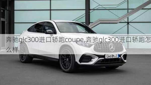 奔驰glc300进口轿跑coupe,奔驰glc300进口轿跑怎么样